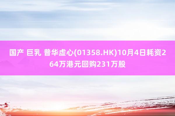 国产 巨乳 普华虚心(01358.HK)10月4日耗资264万港元回购231万股