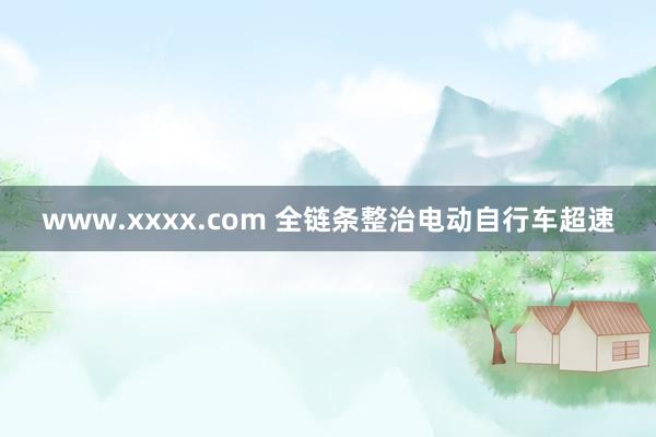 www.xxxx.com 全链条整治电动自行车超速