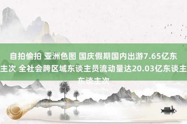 自拍偷拍 亚洲色图 国庆假期国内出游7.65亿东谈主次 全社会跨区域东谈主员流动量达20.03亿东谈主次