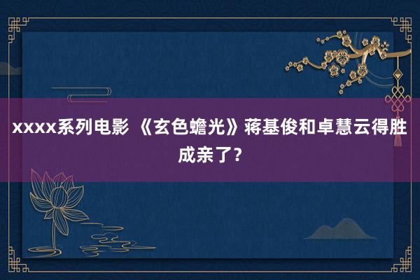 xxxx系列电影 《玄色蟾光》蒋基俊和卓慧云得胜成亲了？