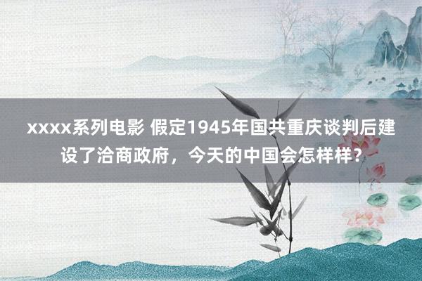 xxxx系列电影 假定1945年国共重庆谈判后建设了洽商政府，今天的中国会怎样样？