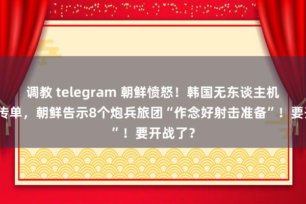 调教 telegram 朝鲜愤怒！韩国无东谈主机逾境撒传单，朝鲜告示8个炮兵旅团“作念好射击准备”！要开战了？