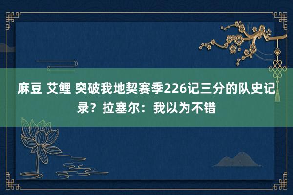 麻豆 艾鲤 突破我地契赛季226记三分的队史记录？拉塞尔：我以为不错