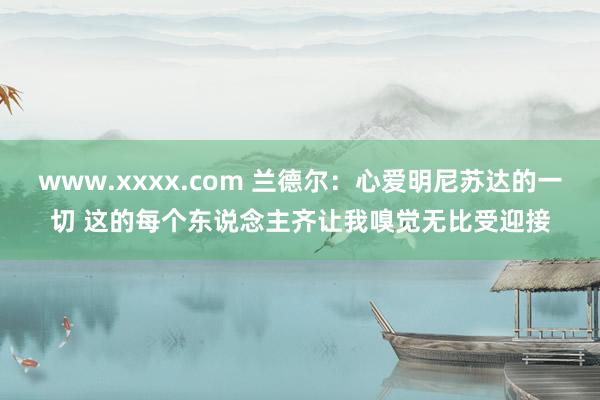 www.xxxx.com 兰德尔：心爱明尼苏达的一切 这的每个东说念主齐让我嗅觉无比受迎接