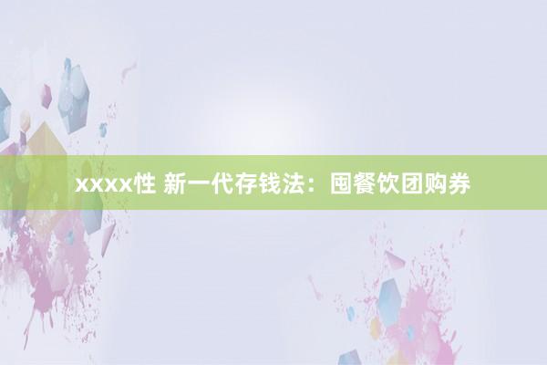 xxxx性 新一代存钱法：囤餐饮团购券