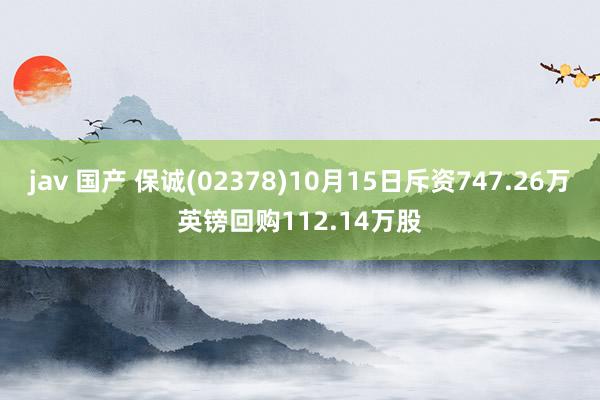 jav 国产 保诚(02378)10月15日斥资747.26万英镑回购112.14万股