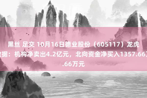 黑丝 足交 10月16日德业股份（605117）龙虎榜数据：机构净卖出4.2亿元，北向资金净买入1357.66万元