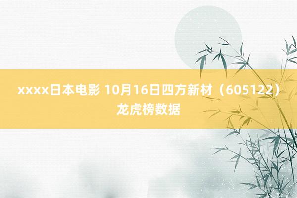 xxxx日本电影 10月16日四方新材（605122）龙虎榜数据