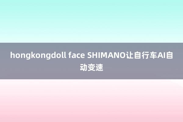 hongkongdoll face SHIMANO让自行车AI自动变速