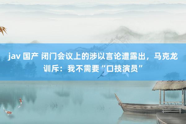 jav 国产 闭门会议上的涉以言论遭露出，马克龙训斥：我不需要“口技演员”