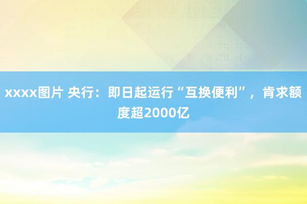 xxxx图片 央行：即日起运行“互换便利”，肯求额度超2000亿