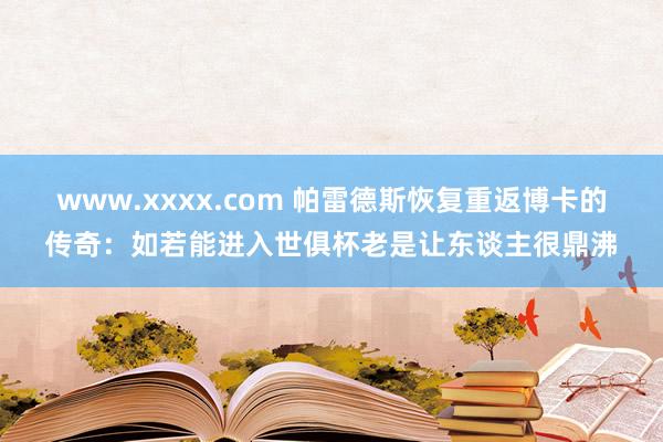 www.xxxx.com 帕雷德斯恢复重返博卡的传奇：如若能进入世俱杯老是让东谈主很鼎沸