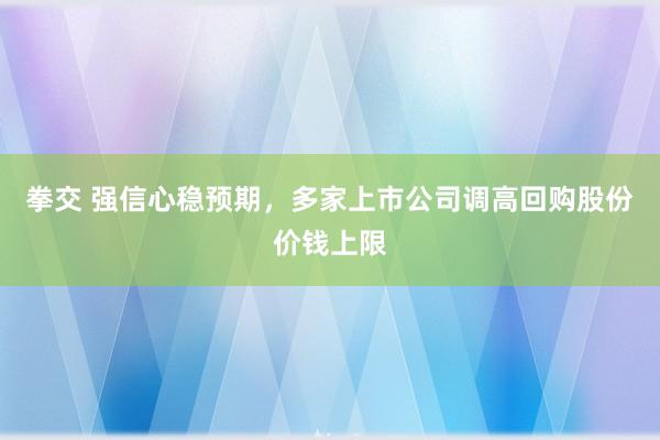 拳交 强信心稳预期，多家上市公司调高回购股份价钱上限