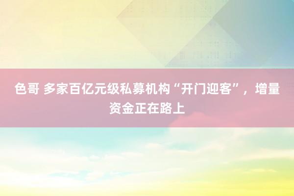 色哥 多家百亿元级私募机构“开门迎客”，增量资金正在路上