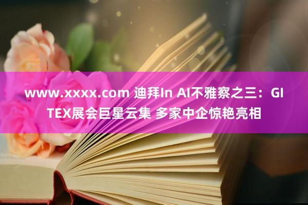 www.xxxx.com 迪拜In AI不雅察之三：GITEX展会巨星云集 多家中企惊艳亮相