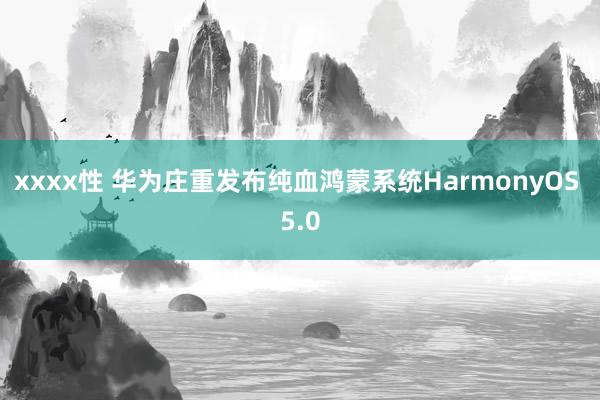 xxxx性 华为庄重发布纯血鸿蒙系统HarmonyOS 5.0