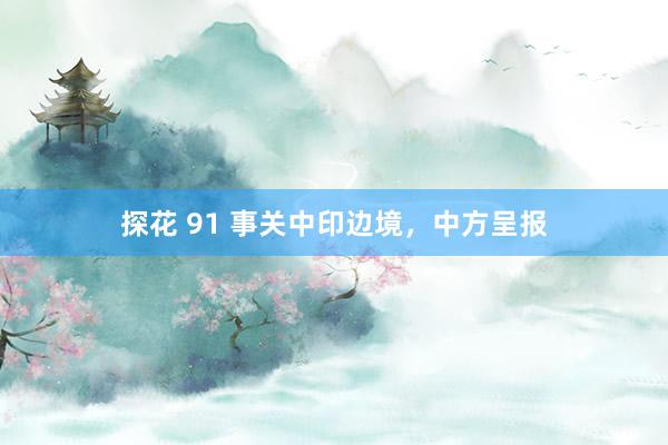 探花 91 事关中印边境，中方呈报