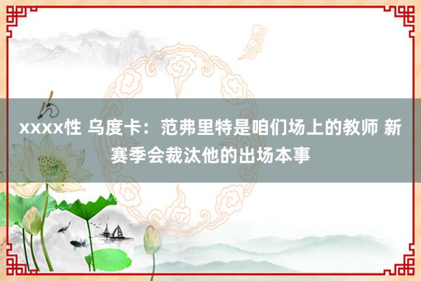 xxxx性 乌度卡：范弗里特是咱们场上的教师 新赛季会裁汰他的出场本事