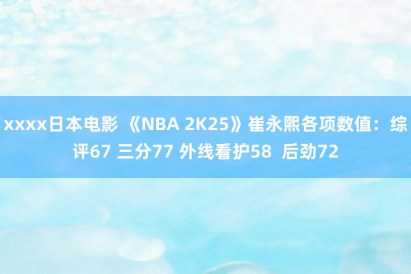 xxxx日本电影 《NBA 2K25》崔永熙各项数值：综评67 三分77 外线看护58  后劲72