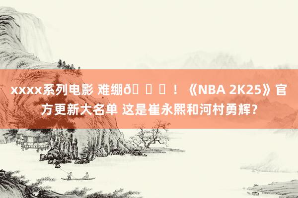 xxxx系列电影 难绷😅！《NBA 2K25》官方更新大名单 这是崔永熙和河村勇辉？