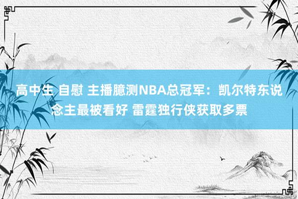 高中生 自慰 主播臆测NBA总冠军：凯尔特东说念主最被看好 雷霆独行侠获取多票