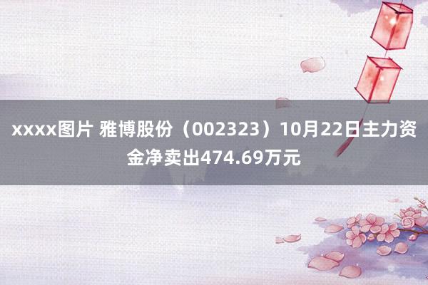 xxxx图片 雅博股份（002323）10月22日主力资金净卖出474.69万元