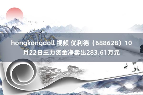 hongkongdoll 视频 优利德（688628）10月22日主力资金净卖出283.61万元