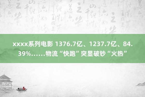 xxxx系列电影 1376.7亿、1237.7亿、84.39%……物流“快跑”突显破钞“火热”