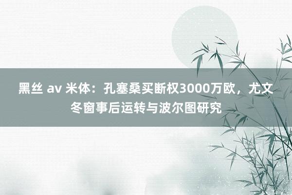 黑丝 av 米体：孔塞桑买断权3000万欧，尤文冬窗事后运转与波尔图研究