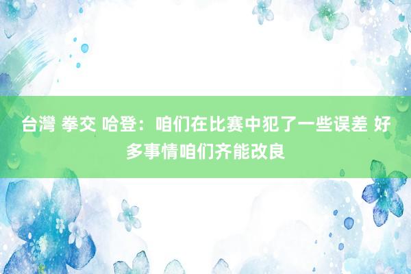 台灣 拳交 哈登：咱们在比赛中犯了一些误差 好多事情咱们齐能改良