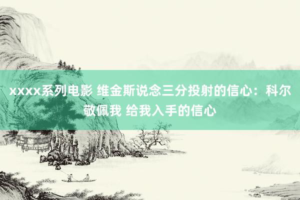 xxxx系列电影 维金斯说念三分投射的信心：科尔敬佩我 给我入手的信心