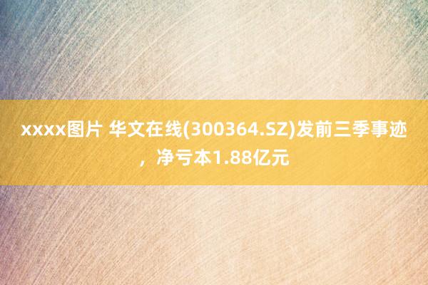 xxxx图片 华文在线(300364.SZ)发前三季事迹，净亏本1.88亿元