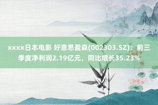 xxxx日本电影 好意思盈森(002303.SZ)：前三季度净利润2.19亿元，同比增长35.23%