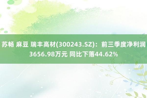 苏畅 麻豆 瑞丰高材(300243.SZ)：前三季度净利润3656.98万元 同比下落44.62%