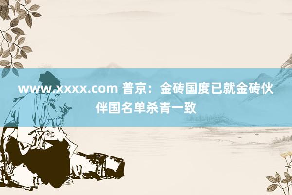 www.xxxx.com 普京：金砖国度已就金砖伙伴国名单杀青一致