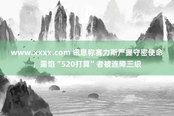 www.xxxx.com 讯息称赛力斯严握守密使命，露馅“520打算”者被连降三级