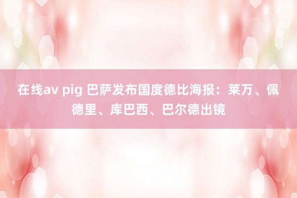 在线av pig 巴萨发布国度德比海报：莱万、佩德里、库巴西、巴尔德出镜