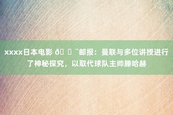 xxxx日本电影 🚨邮报：曼联与多位讲授进行了神秘探究，以取代球队主帅滕哈赫