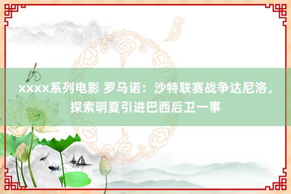 xxxx系列电影 罗马诺：沙特联赛战争达尼洛，探索明夏引进巴西后卫一事