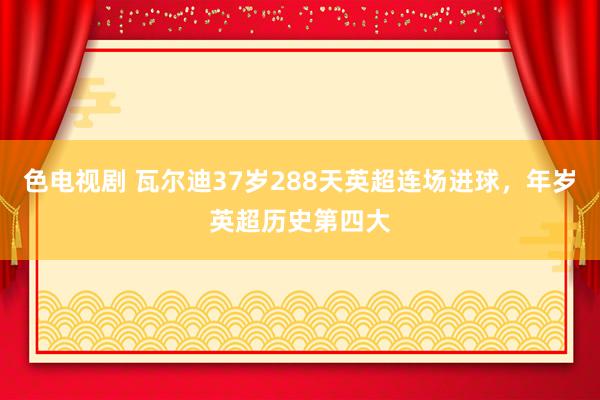 色电视剧 瓦尔迪37岁288天英超连场进球，年岁英超历史第四大