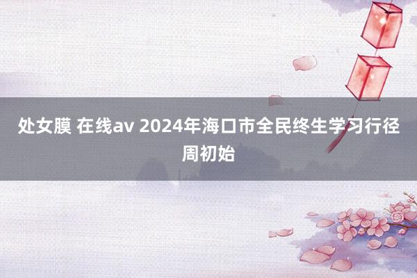 处女膜 在线av 2024年海口市全民终生学习行径周初始