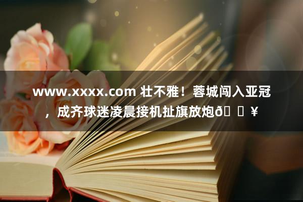 www.xxxx.com 壮不雅！蓉城闯入亚冠，<a href=