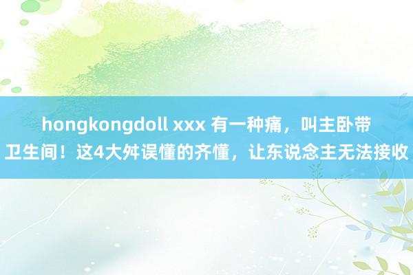 hongkongdoll xxx 有一种痛，叫主卧带卫生间！这4大舛误懂的齐懂，让东说念主无法接收