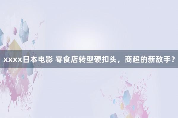 xxxx日本电影 零食店转型硬扣头，商超的新敌手？