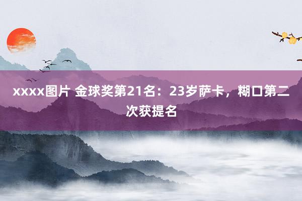 xxxx图片 金球奖第21名：23岁萨卡，糊口第二次获提名