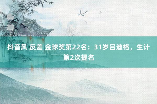 抖音风 反差 金球奖第22名：31岁吕迪格，生计第2次提名