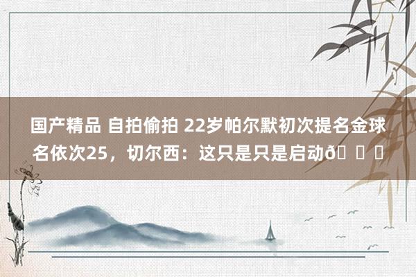 国产精品 自拍偷拍 22岁帕尔默初次提名金球名依次25，切尔西：这只是只是启动🌟