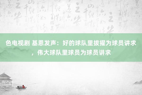 色电视剧 基恩发声：好的球队里拔擢为球员讲求，伟大球队里球员为球员讲求