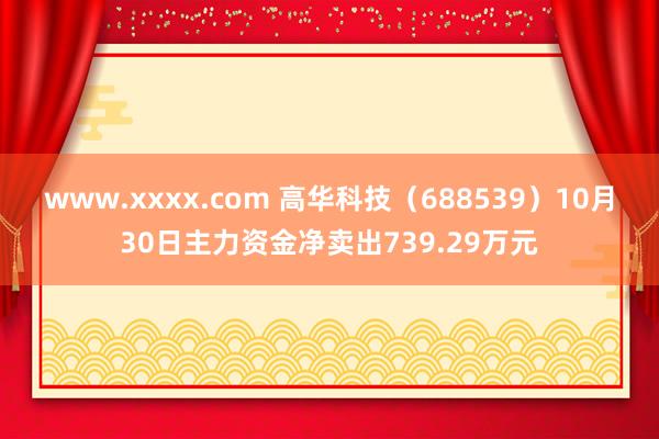 www.xxxx.com 高华科技（688539）10月30日主力资金净卖出739.29万元