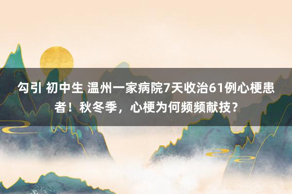 勾引 初中生 温州一家病院7天收治61例心梗患者！秋冬季，心梗为何频频献技？